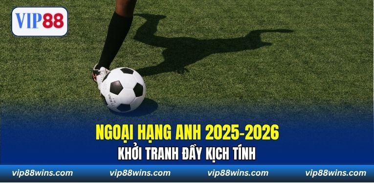Ngoại hạng Anh 2025–2026 khởi tranh đầy kịch tính